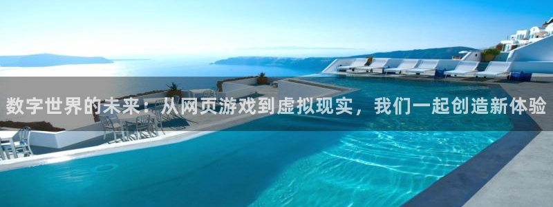 沐鸣2官网：数字世界的未来：从网页游戏到虚拟现实，我们一起创造新体验