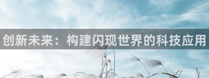 沐鸣2平台登录线路：创新未来：构建闪现世界的科技应用