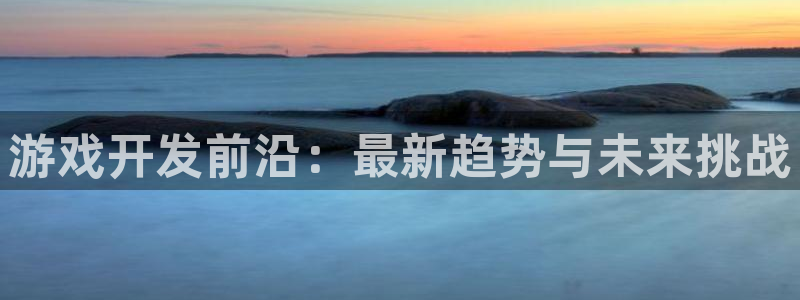 沐鸣2平台关7O777：游戏开发前沿：最新趋势与未来挑战