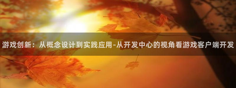 沐鸣2注册说来77542：游戏创新：从概念设计到实践应用-从开发中心的视角看游戏客户端开发