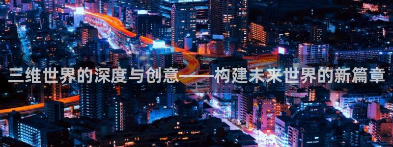 沐鸣娱乐2登录：三维世界的深度与创意——构建未来世界的新篇章